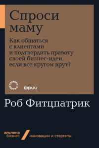 Спроси маму: Как общаться с клиентами и подтвердить правоту своей бизнес-идеи, если все кругом врут? - Роб Фитцпатрик