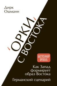 «Орки» с Востока. Как Запад формирует образ Востока. Германский сценарий - Дирк Ошманн