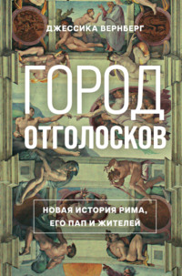 Город отголосков. Новая история Рима, его пап и жителей - Джессика Вернберг