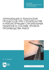 Организация и технология процессов при строительстве и реконструкции строительных объектов в составе проекта производства работ. Учебное пособие для СПО - Александр Кирнев