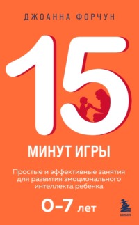 15 минут игры. Простые и эффективные занятия для развития эмоционального интеллекта ребенка 0–7 лет - Джоанна Форчун