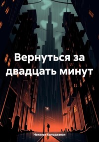 Вернуться за двадцать минут - Наталья Колодезная