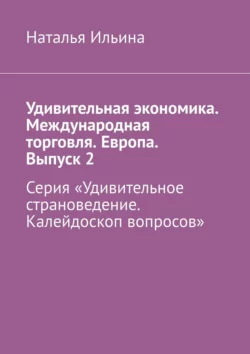 Удивительная экономика. Международная торговля. Европа. Выпуск 2. Серия «Удивительное страноведение. Калейдоскоп вопросов» - Наталья Ильина