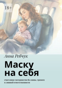 Маску на себя. Счастливое материнство без вины, тревоги и лишней ответственности - Анна Ребчук