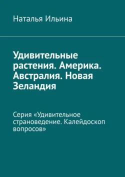 Удивительные растения. Америка. Австралия. Новая Зеландия. Серия «Удивительное страноведение. Калейдоскоп вопросов» - Наталья Ильина