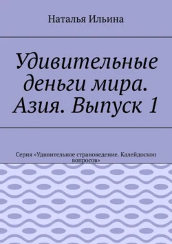 Удивительные деньги мира. Азия. Выпуск 1. Серия «Удивительное страноведение. Калейдоскоп вопросов» - Наталья Ильина