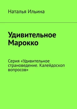 Удивительное Марокко. Серия «Удивительное страноведение. Калейдоскоп вопросов» - Наталья Ильина