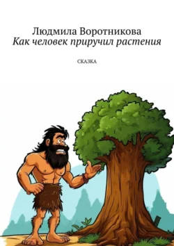 Как человек приручил растения. Сказка - Людмила Воротникова