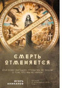 Смерть отменяется, или Кому выгодно, чтобы мы не знали о том, что мы не умрем. Беседы о «Бхагавад-гите» || Том 1 - Игорь Аниканов