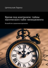 Время под контролем: тайны магического тайм-менеджмента. Волшебство управления временем - Цигельская Лариса