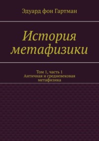 История метафизики. Том 1, часть 1. Античная и средневековая метафизика - Эдуард Гартман