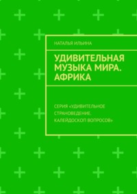 Удивительная музыка мира. Африка. Серия «Удивительное страноведение. Калейдоскоп вопросов» - Наталья Ильина