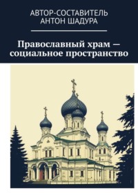 Православный храм – социальное пространство - Антон Шадура