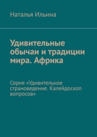 Удивительные обычаи и традиции мира. Африка. Серия «Удивительное страноведение. Калейдоскоп вопросов» - Наталья Ильина