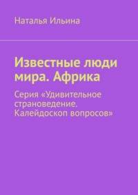 Известные люди мира. Африка. Серия «Удивительное страноведение. Калейдоскоп вопросов» - Наталья Ильина