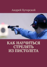 Как научиться стрелять из пистолета - Андрей Хуторской