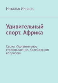 Удивительный спорт. Африка. Серия «Удивительное страноведение. Калейдоскоп вопросов» - Наталья Ильина