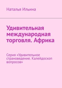 Удивительная международная торговля. Африка. Серия «Удивительное страноведение. Калейдоскоп вопросов» - Наталья Ильина