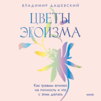 Цветы эгоизма. Как травмы влияют на личность и что с этим делать, audiobook Владимира Дашевского. ISDN70797418
