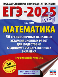 ЕГЭ-2025. Математика. 50 тренировочных вариантов экзаменационных работ для подготовки к единому государственному экзамену. Профильный уровень - Наталья Ким