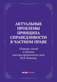 Актуальные проблемы принципа справедливости в частном праве. Сборник статей к юбилею доктора юридических наук Ю.В. Романца - Коллектив авторов