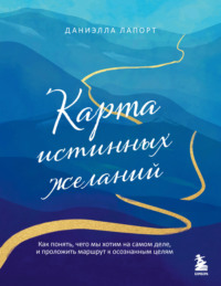 Карта истинных желаний. Как понять, чего мы хотим на самом деле, и проложить маршрут к осознанным целям - Даниэлла Лапорт