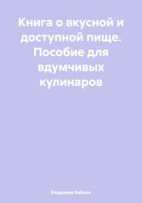 Книга о вкусной и доступной пище. Пособие для вдумчивых кулинаров - Владимир Бабкин