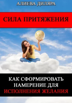 Сила Притяжения. Как сформировать намерение для исполнения желания - Dilyara Alieva