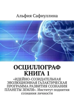 Осциллограф. Книга 1. «Идейно-созидательная эволюционная галактическая программа развития сознания планеты Земля». Институт поднятия сознания личности - Альфия Сафиуллина