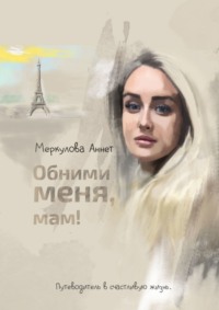 Обними меня, мам! Путеводитель в счастливую жизнь - Аннет Меркулова