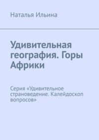 Удивительная география. Горы Африки. Серия «Удивительное страноведение. Калейдоскоп вопросов» - Наталья Ильина