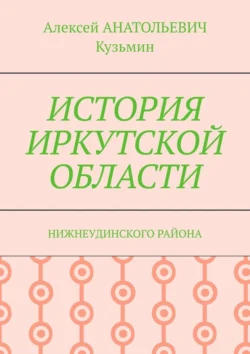 ИСТОРИЯ ИРКУТСКОЙ ОБЛАСТИ. НИЖНЕУДИНСКОГО РАЙОНА - Алексей Кузьмин