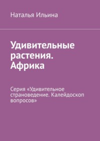 Удивительные растения. Африка. Серия «Удивительное страноведение. Калейдоскоп вопросов» - Наталья Ильина