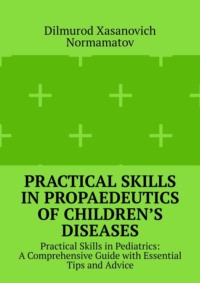 Practical Skills in Propaedeutics of Children’s Diseases. Practical Skills in Pediatrics: A Comprehensive Guide with Essential Tips and Advice - Dilmurod Normamatov