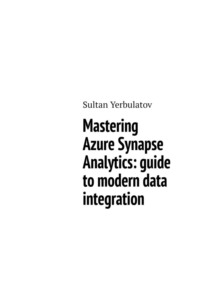 Mastering Azure Synapse Analytics: guide to modern data integration - Sultan Yerbulatov