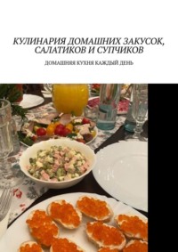 Кулинария домашних закусок, салатиков и супчиков. Домашняя кухня каждый день - Марина Аглоненко