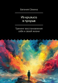 Из кризиса в прорыв. Тренинг восстановления себя и своей жизни - Евгения Сёмина