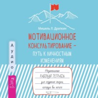 Мотивационное консультирование – путь к личностным изменениям. Незаменимая рабочая тетрадь для создания жизни, которую вы хотите - Мишель Драпкин