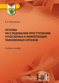 Основы расследования преступлений, отнесенных к компетенции таможенных органов - Елена Шатанкова