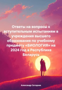 Ответы на вопросы к вступительным испытаниям в учреждения высшего образования по учебному предмету «БИОЛОГИЯ» на 2024 год в Республике Беларусь - Александр Сегодник