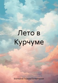 Лето в Курчуме - Екатерина Тюрина-Погорельская
