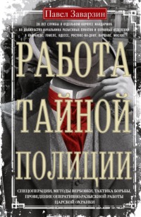 Работа тайной полиции. Спецоперации, методы вербовки, тактика борьбы, проведение оперативно-разыскной работы царской охранки - Павел Заварзин