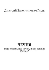 Чечня. Куда стремилась Чечня, и как решила Россия? - Дмитрий Гирш