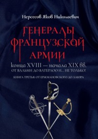 Генералы французской армии конца XVIII – начала XIX вв.: от Вальми до Ватерлоо и… не только! Книга третья: от Ержмановского до Лаюра - Яков Нерсесов