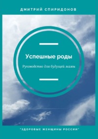 Успешные роды. Руководство для будущей мамы. Здоровые женщины России - Дмитрий Спиридонов