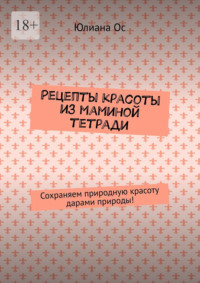 Рецепты красоты из маминой тетради. Сохраняем природную красоту дарами природы! - Юлиана Ос