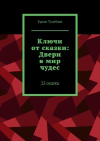 Ключи от сказки: Двери в мир чудес. 33 сказки - Ерлан Тулебаев