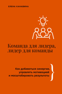 Команда для лидера, лидер для команды. Как добиваться синергии, управлять мотивацией и масштабировать результаты - Елена Канавина