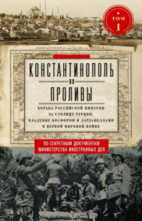 Константинополь и Проливы. Борьба Российской империи за столицу Турции, владение Босфором и Дарданеллами в Первой мировой войне. Том I - Сборник