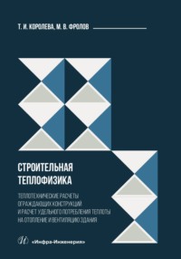 Строительная теплофизика. Теплотехнические расчеты ограждающих конструкций и расчет удельного потребления теплоты на отопление и вентиляцию здания - Тамара Королева